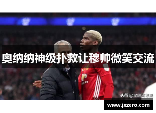 奥纳纳神级扑救让穆帅微笑交流 奥纳纳神级扑救让穆帅微笑交流