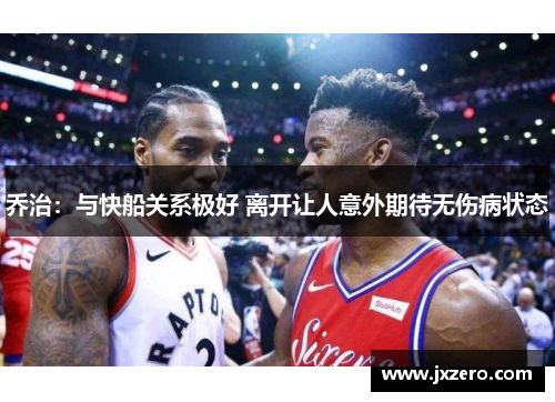 乔治:与快船关系极好 离开让人意外期待无伤病状态 乔治:与快船关系极好 离开让人意外期待无伤病状态