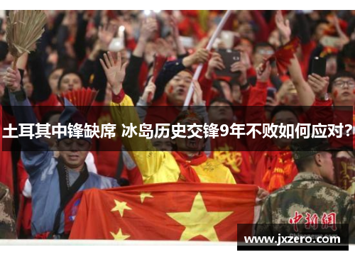 土耳其中锋缺席 冰岛历史交锋9年不败如何应对？
