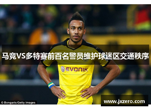 马竞VS多特赛前百名警员维护球迷区交通秩序 马竞VS多特赛前百名警员维护球迷区交通秩序