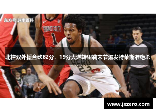 北控双外援合砍82分,19分大逆转里勒末节爆发特莱斯准绝杀 北控双外援合砍82分,19分大逆转里勒末节爆发特莱斯准绝杀