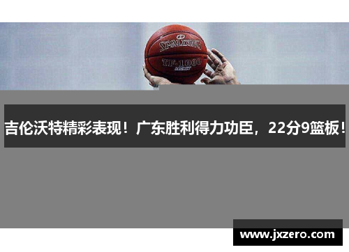 吉伦沃特精彩表现!广东胜利得力功臣,22分9篮板! 吉伦沃特精彩表现!广东胜利得力功臣,22分9篮板!