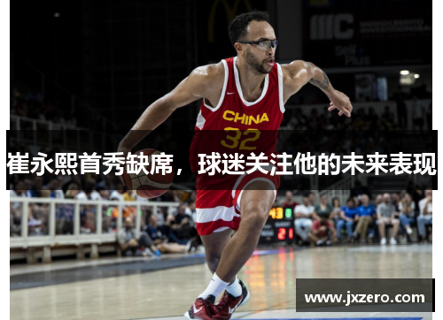 崔永熙首秀缺席,球迷关注他的未来表现 崔永熙首秀缺席,球迷关注他的未来表现