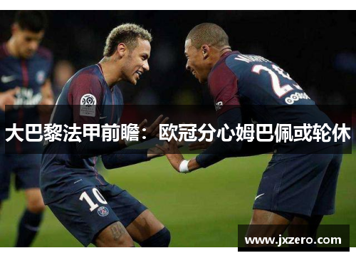 大巴黎法甲前瞻:欧冠分心姆巴佩或轮休 大巴黎法甲前瞻:欧冠分心姆巴佩或轮休