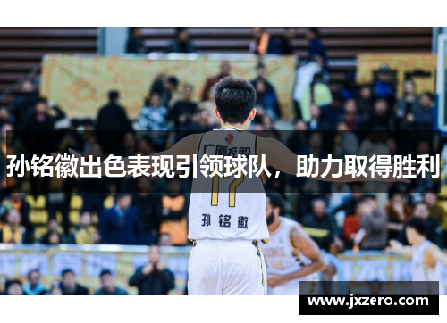 孙铭徽出色表现引领球队，助力取得胜利