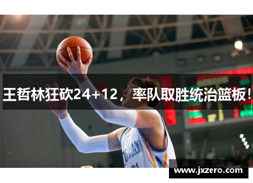 王哲林狂砍24+12，率队取胜统治篮板！