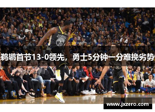 鹈鹕首节13-0领先，勇士5分钟一分难挽劣势