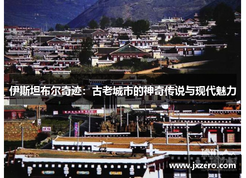 伊斯坦布尔奇迹：古老城市的神奇传说与现代魅力